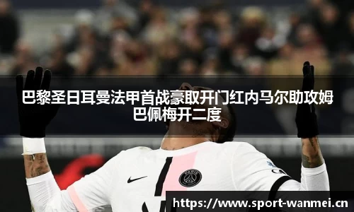 巴黎圣日耳曼法甲首战豪取开门红内马尔助攻姆巴佩梅开二度