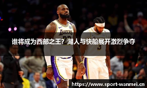 谁将成为西部之王？湖人与快船展开激烈争夺