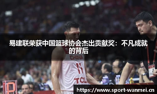 易建联荣获中国篮球协会杰出贡献奖：不凡成就的背后
