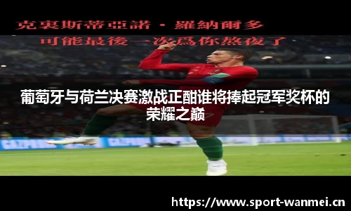 葡萄牙与荷兰决赛激战正酣谁将捧起冠军奖杯的荣耀之巅