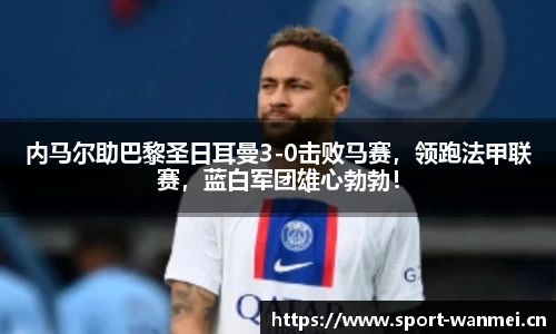 内马尔助巴黎圣日耳曼3-0击败马赛，领跑法甲联赛，蓝白军团雄心勃勃！