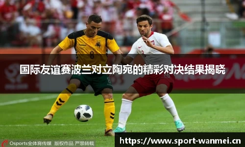 国际友谊赛波兰对立陶宛的精彩对决结果揭晓
