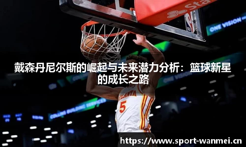 戴森丹尼尔斯的崛起与未来潜力分析：篮球新星的成长之路