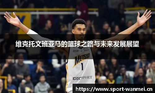维克托文班亚马的篮球之路与未来发展展望