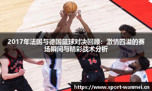 2017年法国与德国篮球对决回顾：激情四溢的赛场瞬间与精彩战术分析